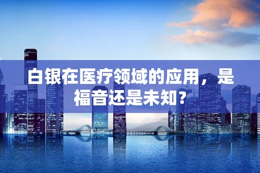白银在医疗领域的应用，是福音还是未知？