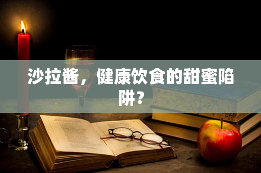 沙拉酱，健康饮食的甜蜜陷阱？