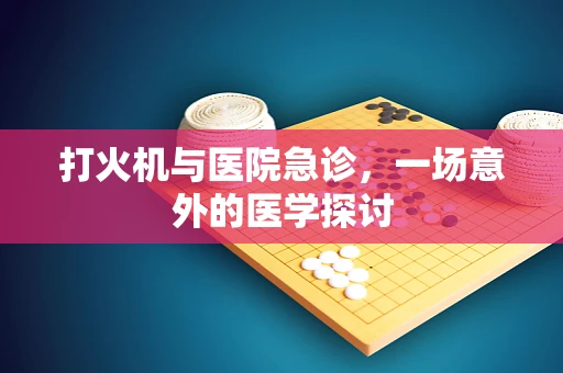 打火机与医院急诊，一场意外的医学探讨