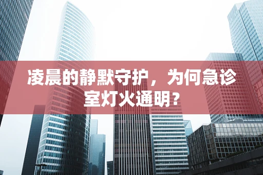 凌晨的静默守护，为何急诊室灯火通明？