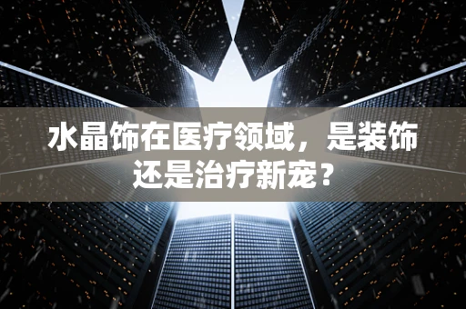 水晶饰在医疗领域，是装饰还是治疗新宠？