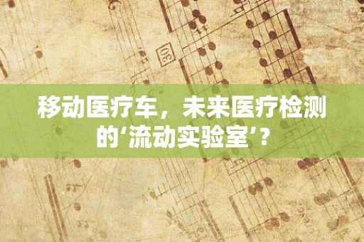 移动医疗车，未来医疗检测的‘流动实验室’？