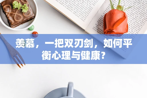 羡慕，一把双刃剑，如何平衡心理与健康？