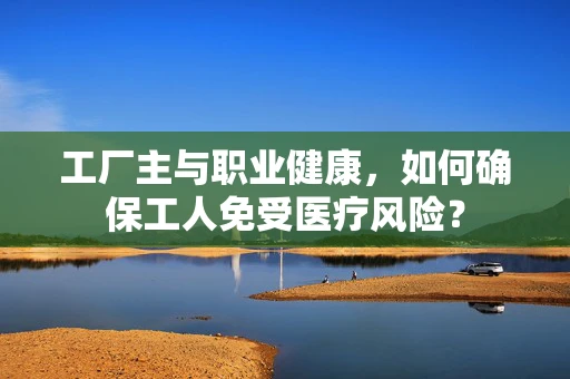 工厂主与职业健康，如何确保工人免受医疗风险？