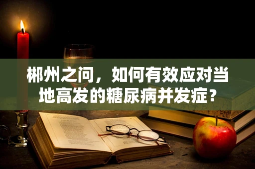 郴州之问，如何有效应对当地高发的糖尿病并发症？