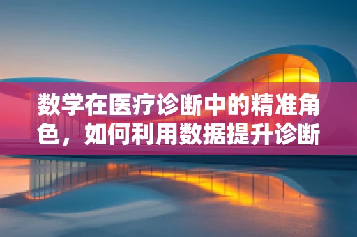 数学在医疗诊断中的精准角色，如何利用数据提升诊断准确率？