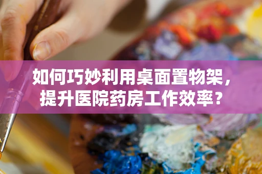 如何巧妙利用桌面置物架，提升医院药房工作效率？