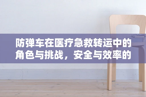 防弹车在医疗急救转运中的角色与挑战，安全与效率的微妙平衡