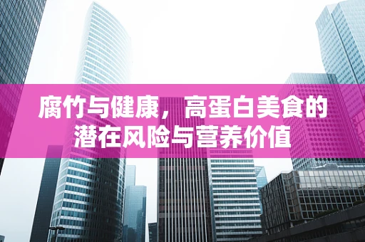 腐竹与健康，高蛋白美食的潜在风险与营养价值