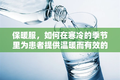 保暖服，如何在寒冷的季节里为患者提供温暖而有效的保护？