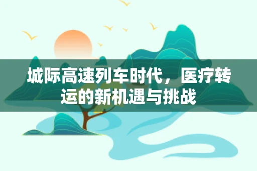 城际高速列车时代，医疗转运的新机遇与挑战
