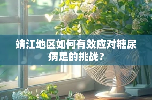 靖江地区如何有效应对糖尿病足的挑战？