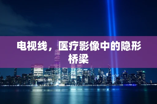 电视线，医疗影像中的隐形桥梁