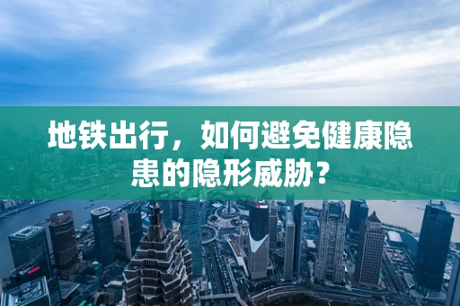 地铁出行，如何避免健康隐患的隐形威胁？