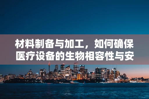 材料制备与加工，如何确保医疗设备的生物相容性与安全性？
