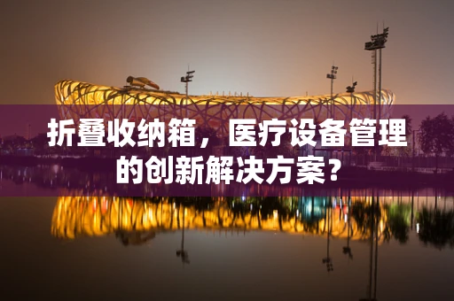 折叠收纳箱，医疗设备管理的创新解决方案？