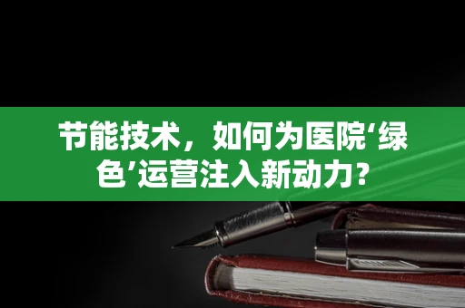 节能技术，如何为医院‘绿色’运营注入新动力？