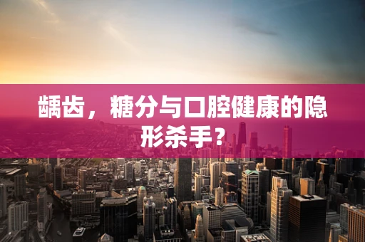龋齿，糖分与口腔健康的隐形杀手？
