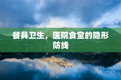 餐具卫生，医院食堂的隐形防线