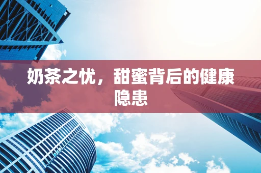 奶茶之忧，甜蜜背后的健康隐患