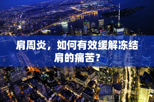 肩周炎，如何有效缓解冻结肩的痛苦？