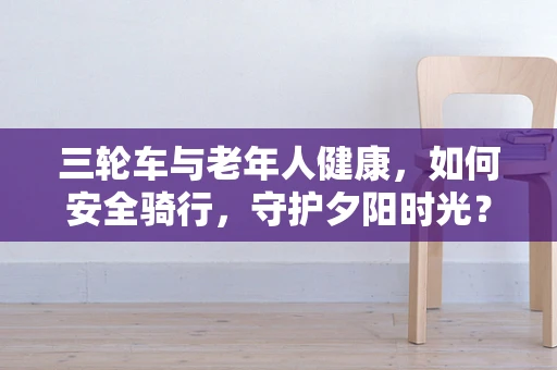 三轮车与老年人健康，如何安全骑行，守护夕阳时光？