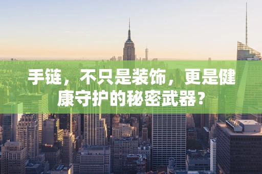 手链，不只是装饰，更是健康守护的秘密武器？