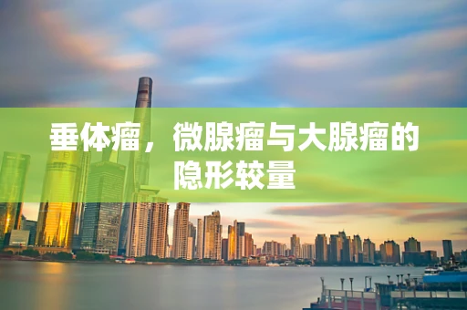 垂体瘤，微腺瘤与大腺瘤的隐形较量