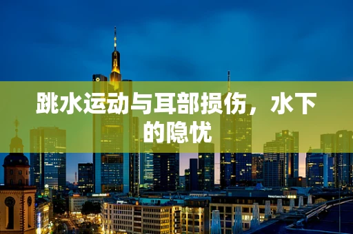 跳水运动与耳部损伤，水下的隐忧