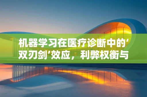 机器学习在医疗诊断中的‘双刃剑’效应，利弊权衡与伦理考量