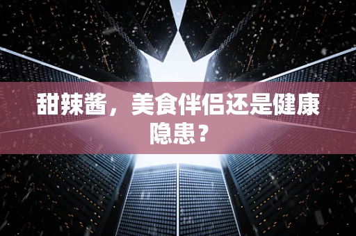 甜辣酱，美食伴侣还是健康隐患？