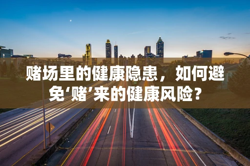赌场里的健康隐患，如何避免‘赌’来的健康风险？