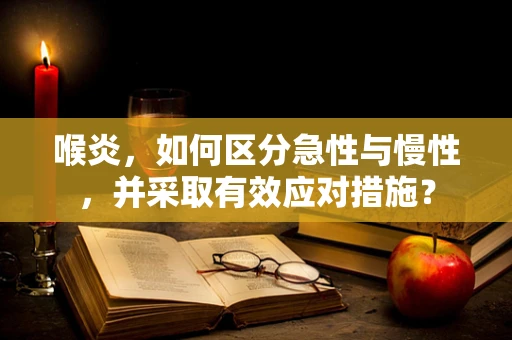 喉炎，如何区分急性与慢性，并采取有效应对措施？