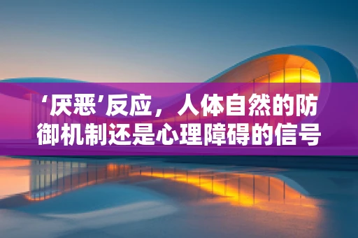 ‘厌恶’反应，人体自然的防御机制还是心理障碍的信号？