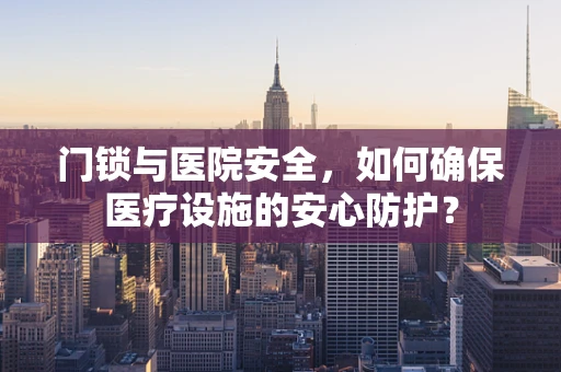 门锁与医院安全，如何确保医疗设施的安心防护？