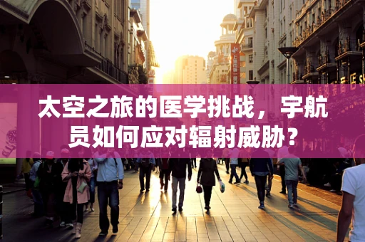 太空之旅的医学挑战，宇航员如何应对辐射威胁？