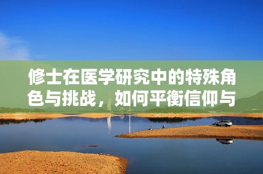 修士在医学研究中的特殊角色与挑战，如何平衡信仰与科学探索？