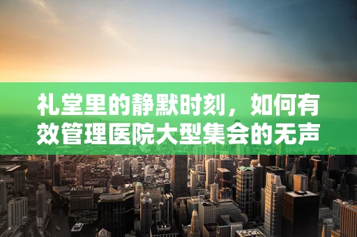 礼堂里的静默时刻，如何有效管理医院大型集会的无声需求？