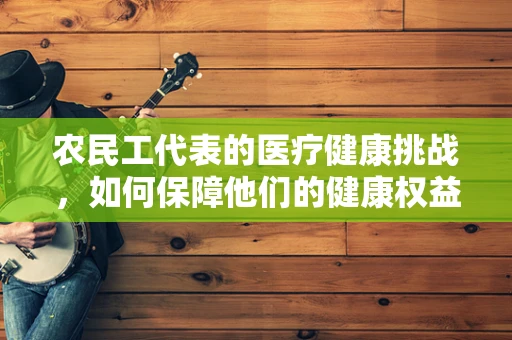 农民工代表的医疗健康挑战，如何保障他们的健康权益？