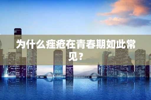 为什么痤疮在青春期如此常见？