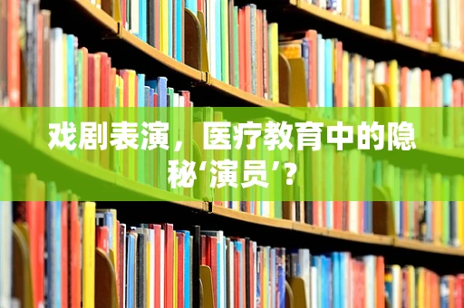 戏剧表演，医疗教育中的隐秘‘演员’？
