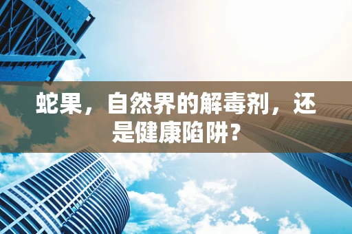 蛇果，自然界的解毒剂，还是健康陷阱？