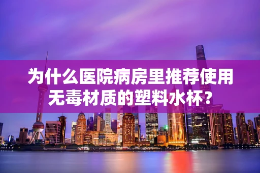 为什么医院病房里推荐使用无毒材质的塑料水杯？