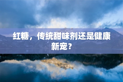 红糖，传统甜味剂还是健康新宠？