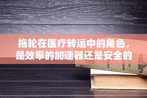 拖轮在医疗转运中的角色，是效率的加速器还是安全的警钟？