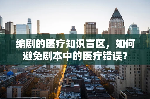 编剧的医疗知识盲区，如何避免剧本中的医疗错误？