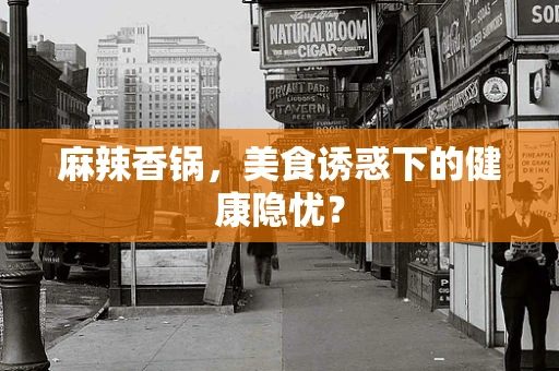 麻辣香锅，美食诱惑下的健康隐忧？