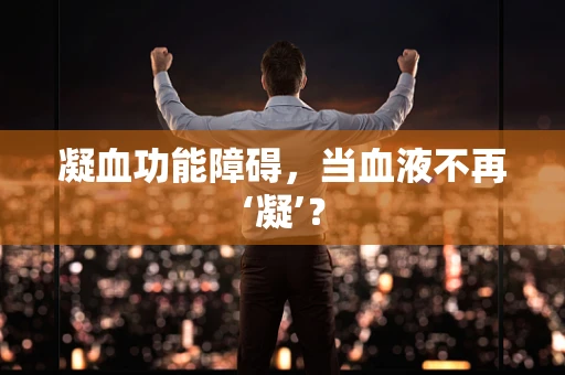 凝血功能障碍，当血液不再‘凝’？