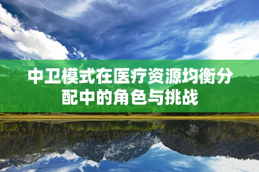 中卫模式在医疗资源均衡分配中的角色与挑战
