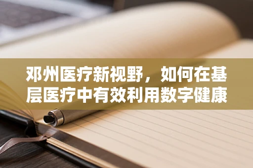 邓州医疗新视野，如何在基层医疗中有效利用数字健康技术提升医疗服务质量？